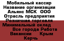 Мобильный кассир › Название организации ­ Альянс-МСК, ООО › Отрасль предприятия ­ Розничная торговля › Минимальный оклад ­ 32 000 - Все города Работа » Вакансии   . Крым,Керчь